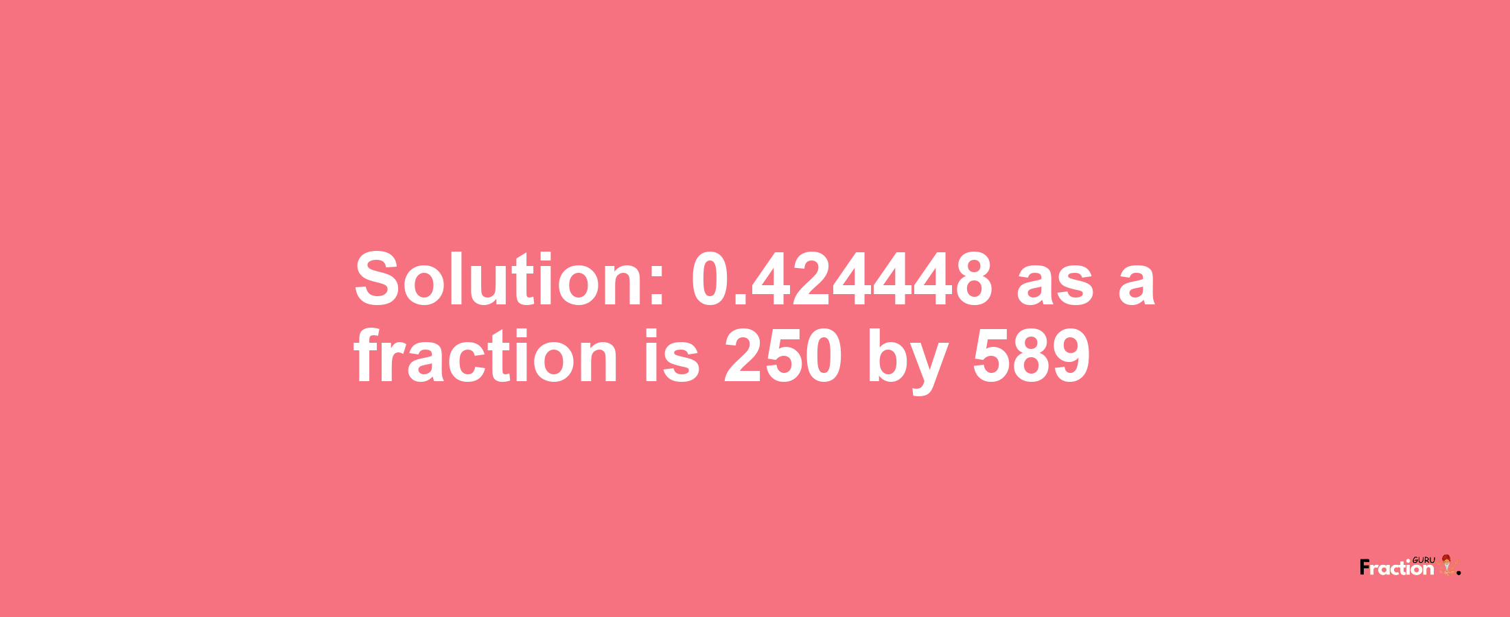 Solution:0.424448 as a fraction is 250/589